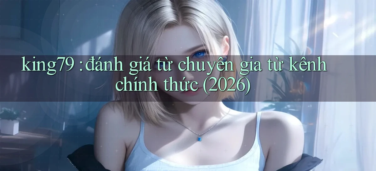 king79 đánh giá từ chuyên gia từ kênh chính thức (2026)