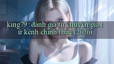 king79 đánh giá từ chuyên gia từ kênh chính thức (2026)