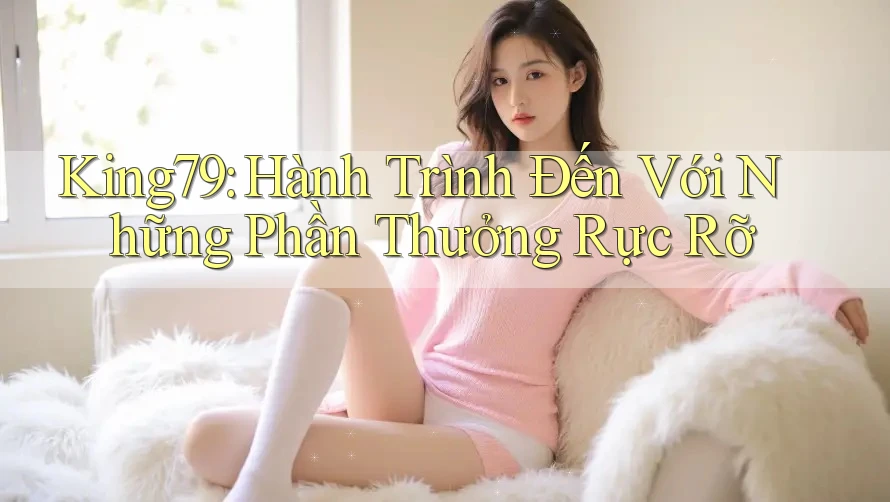 King79: Hành Trình Đến Với Những Phần Thưởng Rực Rỡ King79: Hành Trình Đến Với Những Phần Thưởng Rực Rỡ