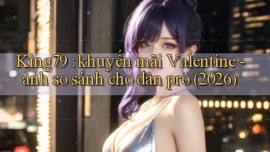 King79 khuyến mãi Valentine   ảnh so sánh cho dân pro (2026)