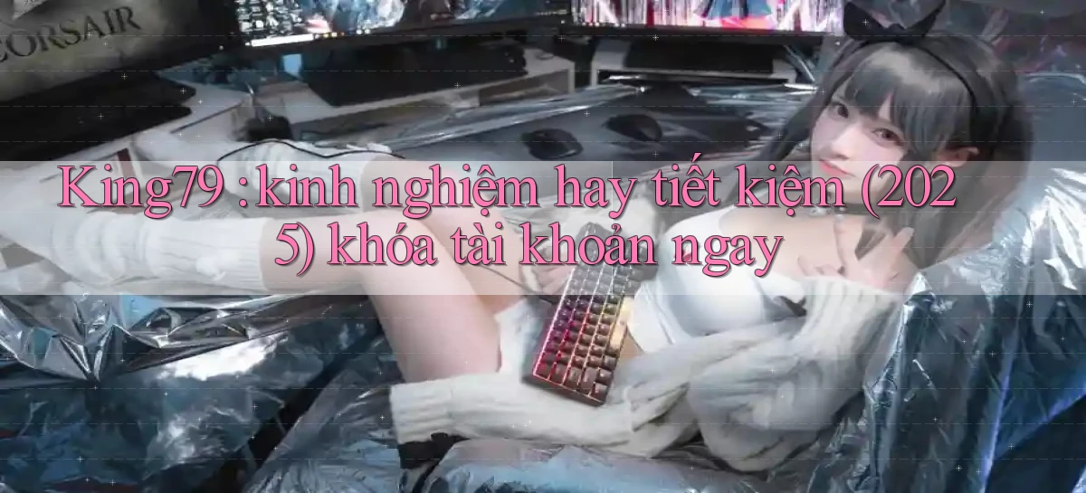 King79 kinh nghiệm hay tiết kiệm (2025) khóa tài khoản ngay