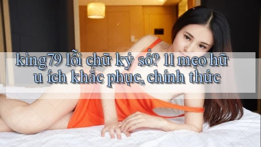 king79 lỗi chữ ký số 11 mẹo hữu ích khắc phục, chính thức