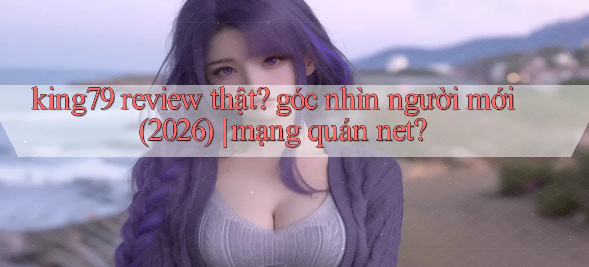 king79 review thật góc nhìn người mới (2026) mạng quán net