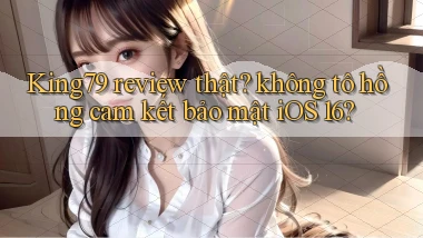 King79 review thật không tô hồng cam kết bảo mật iOS 16