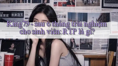 King79   sau 6 tháng trải nghiệm cho sinh viên RTP là gì