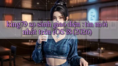 king79 so sánh giao diện tin mới nhất trên iOS 18 (2026)
