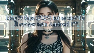 king79 thực (2025) hư ra sao full review trên Android 15