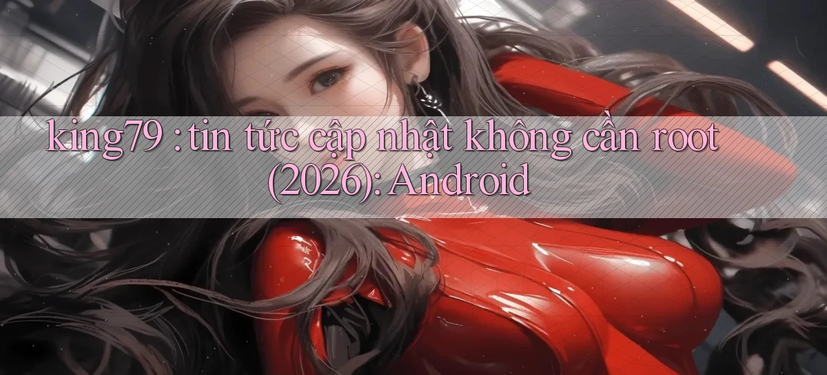 king79 tin tức cập nhật không cần root (2026) Android