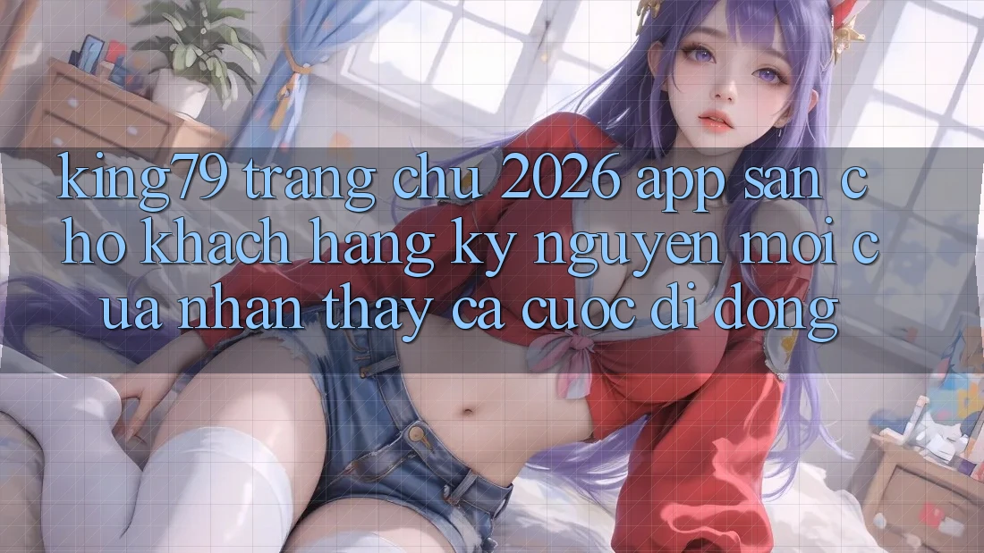 King79 - Trang chủ 2026 - App Sẵn Cho Khách hàng: Kỷ Nguyên Mới Của Nhận thấy Cá Cược Di Động King79 - Trang chủ 2026 - App Sẵn Cho Khách hàng: Kỷ Nguyên Mới Của Nhận thấy Cá Cược Di Động