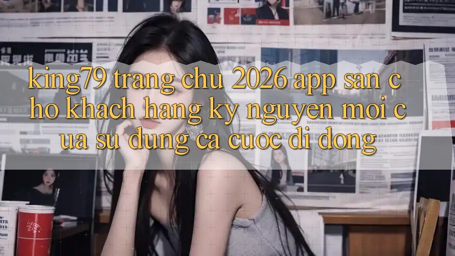 King79 - Trang chủ 2026 - App Sẵn Cho Khách hàng: Kỷ Nguyên Mới Của Sử dụng Cá Cược Di Động King79 - Trang chủ 2026 - App Sẵn Cho Khách hàng: Kỷ Nguyên Mới Của Sử dụng Cá Cược Di Động
