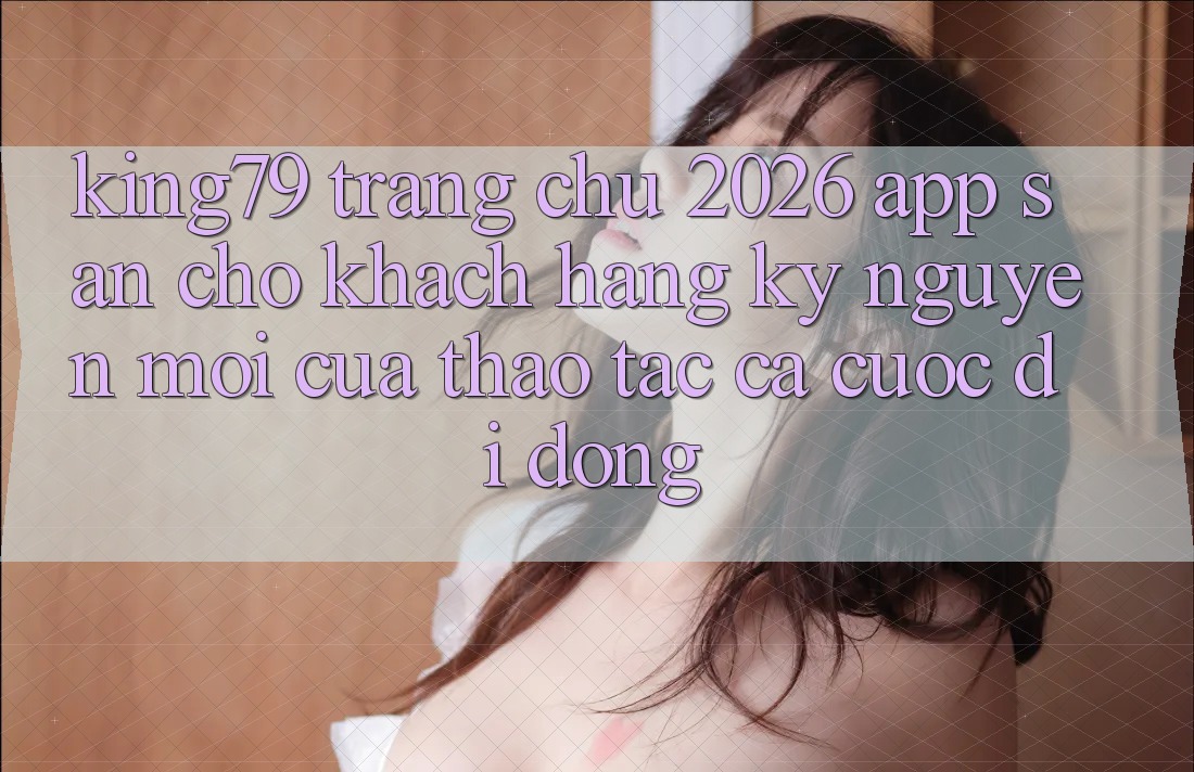 King79 - Trang chủ 2026 - App Sẵn Cho Khách hàng: Kỷ Nguyên Mới Của Thao tác Cá Cược Di Động