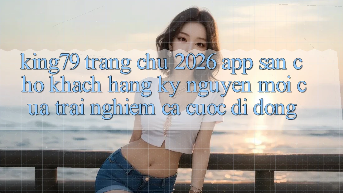 King79 - Trang chủ 2026 - App Sẵn Cho Khách hàng: Kỷ Nguyên Mới Của Trải Nghiệm Cá Cược Di Động King79 - Trang chủ 2026 - App Sẵn Cho Khách hàng: Kỷ Nguyên Mới Của Trải Nghiệm Cá Cược Di Động