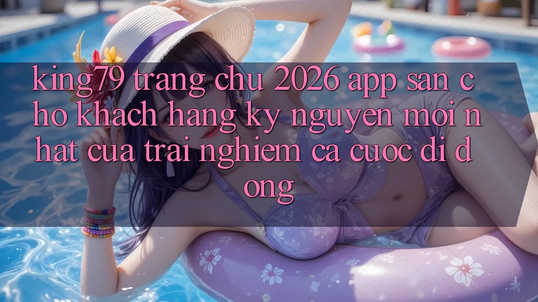 King79 - Trang chủ 2026 - App Sẵn Cho Khách hàng: Kỷ Nguyên Mới nhất Của Trải nghiệm Cá Cược Di Động King79 - Trang chủ 2026 - App Sẵn Cho Khách hàng: Kỷ Nguyên Mới nhất Của Trải nghiệm Cá Cược Di Động