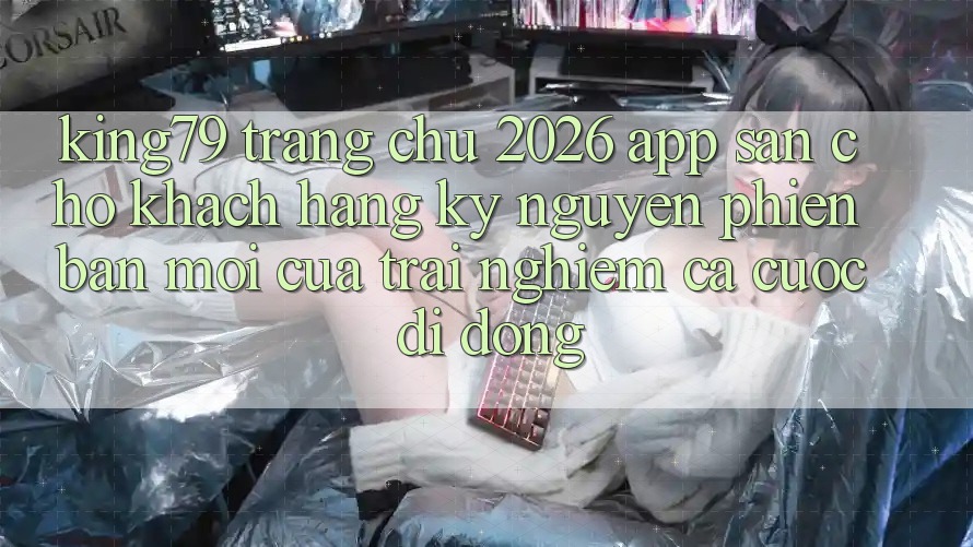 King79 - Trang chủ 2026 - App Sẵn Cho Khách hàng: Kỷ Nguyên Phiên bản mới Của Trải nghiệm Cá Cược Di Động King79 - Trang chủ 2026 - App Sẵn Cho Khách hàng: Kỷ Nguyên Phiên bản mới Của Trải nghiệm Cá Cược Di Động