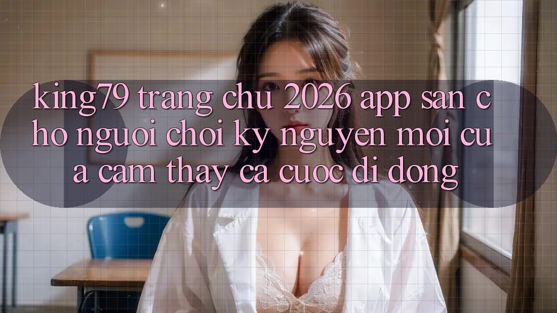 King79 - Trang chủ 2026 - App Sẵn Cho Người Chơi: Kỷ Nguyên Mới Của Cảm thấy Cá Cược Di Động King79 - Trang chủ 2026 - App Sẵn Cho Người Chơi: Kỷ Nguyên Mới Của Cảm thấy Cá Cược Di Động
