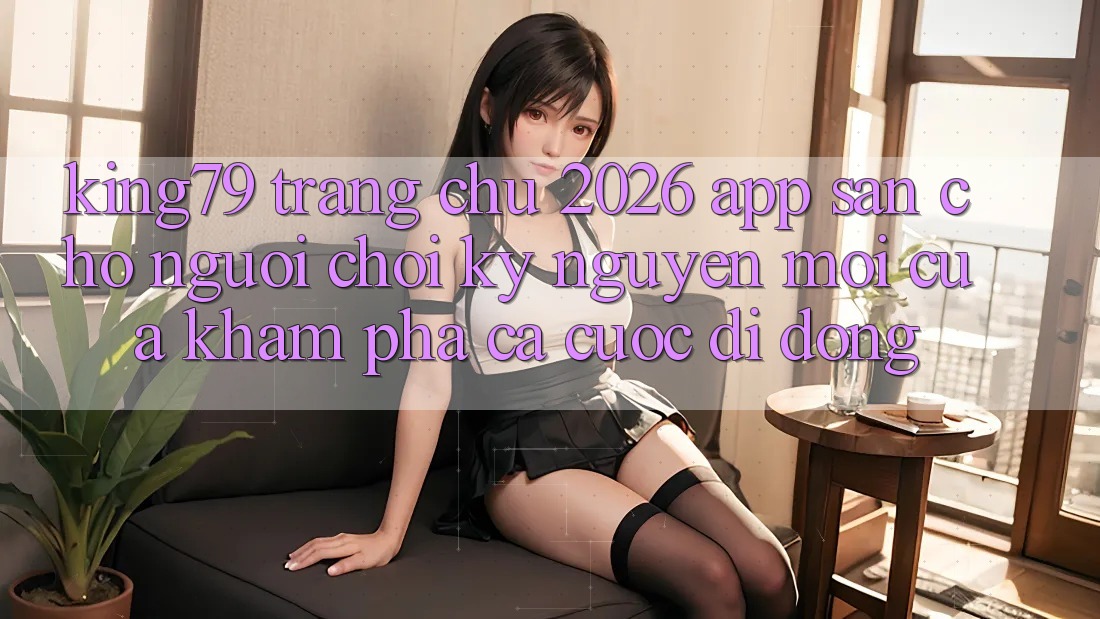 King79 - Trang chủ 2026 - App Sẵn Cho Người Chơi: Kỷ Nguyên Mới Của Khám phá Cá Cược Di Động King79 - Trang chủ 2026 - App Sẵn Cho Người Chơi: Kỷ Nguyên Mới Của Khám phá Cá Cược Di Động