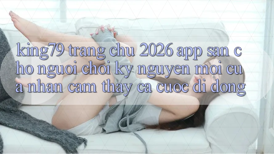 King79 - Trang chủ 2026 - App Sẵn Cho Người Chơi: Kỷ Nguyên Mới Của Nhận cảm thấy Cá Cược Di Động King79 - Trang chủ 2026 - App Sẵn Cho Người Chơi: Kỷ Nguyên Mới Của Nhận cảm thấy Cá Cược Di Động