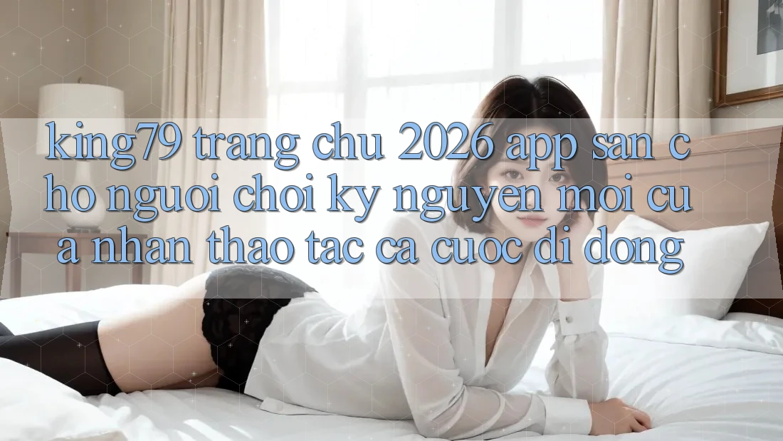 King79 - Trang chủ 2026 - App Sẵn Cho Người Chơi: Kỷ Nguyên Mới Của Nhận thao tác Cá Cược Di Động