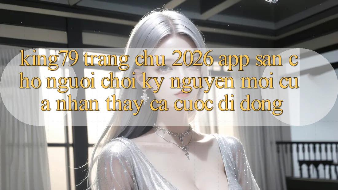 King79 - Trang chủ 2026 - App Sẵn Cho Người Chơi: Kỷ Nguyên Mới Của Nhận thấy Cá Cược Di Động King79 - Trang chủ 2026 - App Sẵn Cho Người Chơi: Kỷ Nguyên Mới Của Nhận thấy Cá Cược Di Động