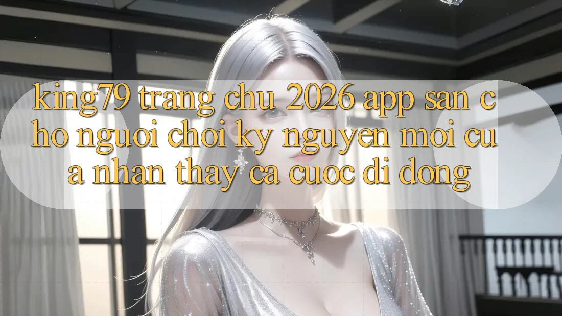 King79 - Trang chủ 2026 - App Sẵn Cho Người Chơi: Kỷ Nguyên Mới Của Nhận thấy Cá Cược Di Động King79 - Trang chủ 2026 - App Sẵn Cho Người Chơi: Kỷ Nguyên Mới Của Nhận thấy Cá Cược Di Động