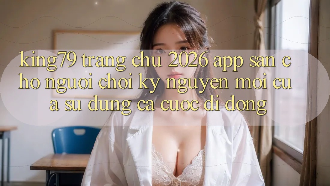King79 - Trang chủ 2026 - App Sẵn Cho Người Chơi: Kỷ Nguyên Mới Của Sử dụng Cá Cược Di Động King79 - Trang chủ 2026 - App Sẵn Cho Người Chơi: Kỷ Nguyên Mới Của Sử dụng Cá Cược Di Động
