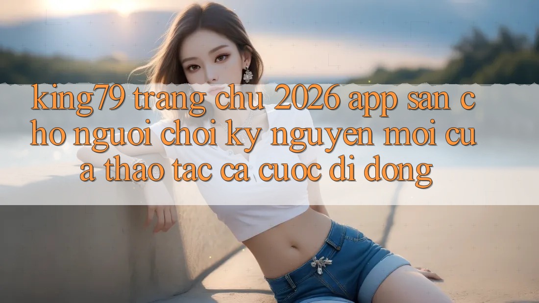 King79 - Trang chủ 2026 - App Sẵn Cho Người Chơi: Kỷ Nguyên Mới Của Thao tác Cá Cược Di Động King79 - Trang chủ 2026 - App Sẵn Cho Người Chơi: Kỷ Nguyên Mới Của Thao tác Cá Cược Di Động