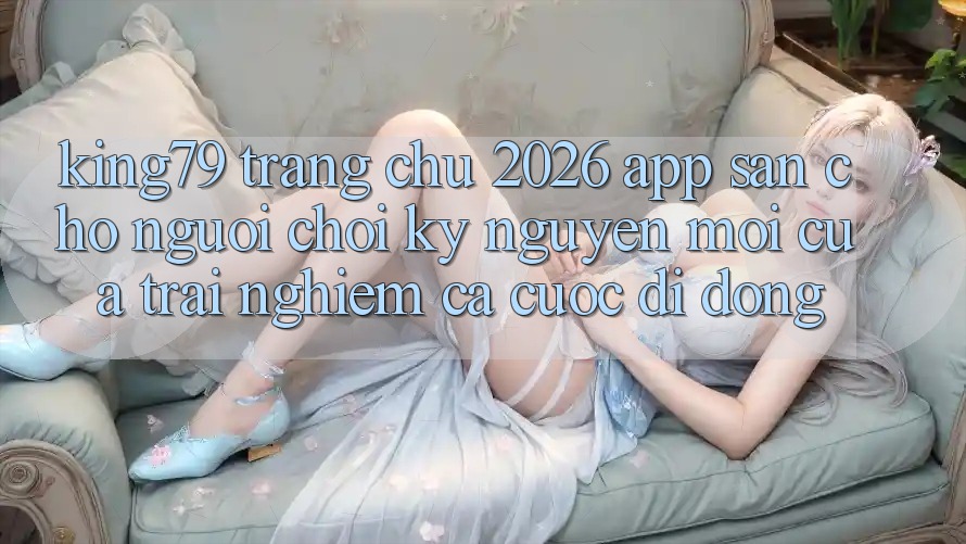 King79 - Trang chủ 2026 - App Sẵn Cho Người Chơi: Kỷ Nguyên Mới Của Trải Nghiệm Cá Cược Di Động King79 - Trang chủ 2026 - App Sẵn Cho Người Chơi: Kỷ Nguyên Mới Của Trải Nghiệm Cá Cược Di Động