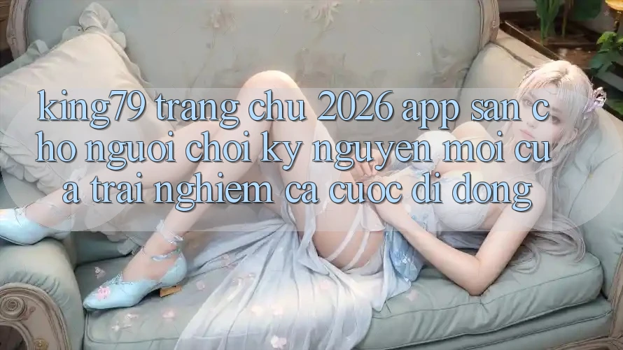 King79 - Trang chủ 2026 - App Sẵn Cho Người Chơi: Kỷ Nguyên Mới Của Trải nghiệm Cá Cược Di Động King79 - Trang chủ 2026 - App Sẵn Cho Người Chơi: Kỷ Nguyên Mới Của Trải nghiệm Cá Cược Di Động