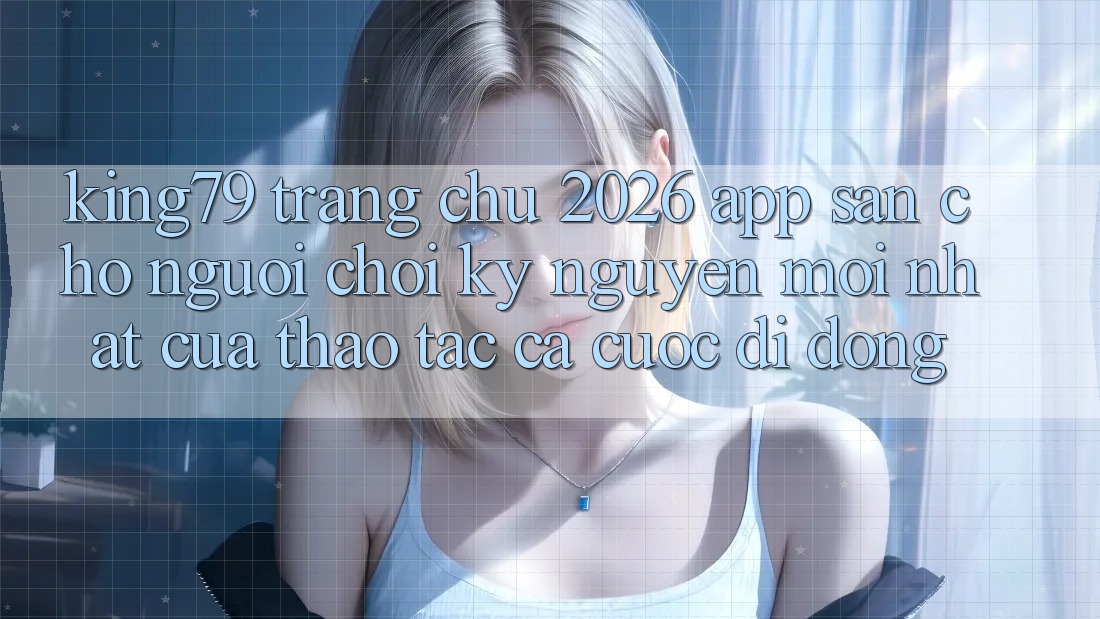 King79 - Trang chủ 2026 - App Sẵn Cho Người Chơi: Kỷ Nguyên Mới nhất Của Thao tác Cá Cược Di Động