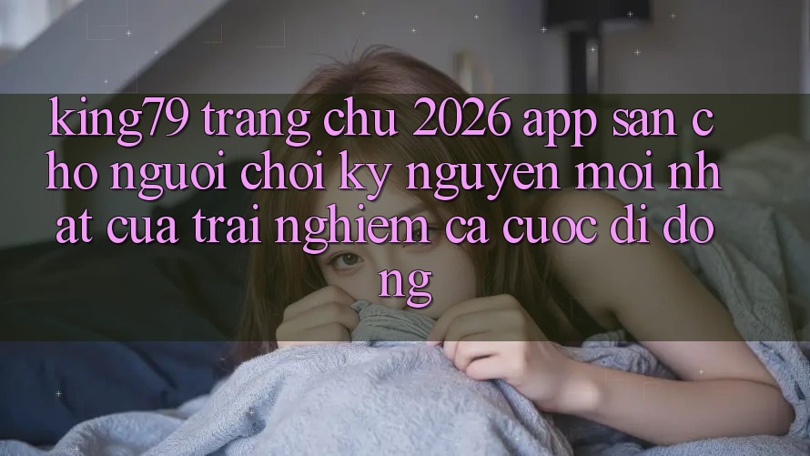 King79 - Trang chủ 2026 - App Sẵn Cho Người Chơi: Kỷ Nguyên Mới nhất Của Trải Nghiệm Cá Cược Di Động