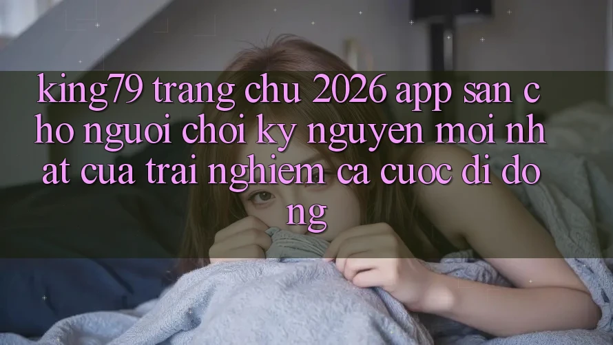 King79 - Trang chủ 2026 - App Sẵn Cho Người Chơi: Kỷ Nguyên Mới nhất Của Trải Nghiệm Cá Cược Di Động King79 - Trang chủ 2026 - App Sẵn Cho Người Chơi: Kỷ Nguyên Mới nhất Của Trải Nghiệm Cá Cược Di Động
