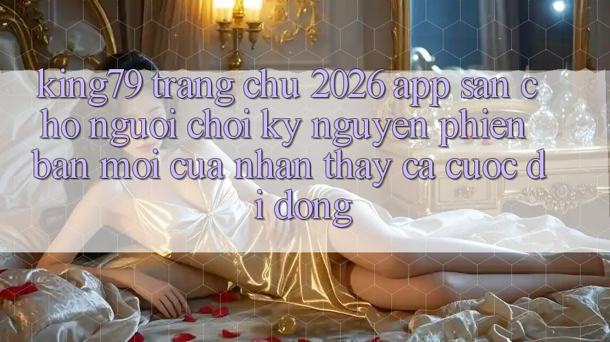 King79 - Trang chủ 2026 - App Sẵn Cho Người Chơi: Kỷ Nguyên Phiên bản mới Của Nhận thấy Cá Cược Di Động