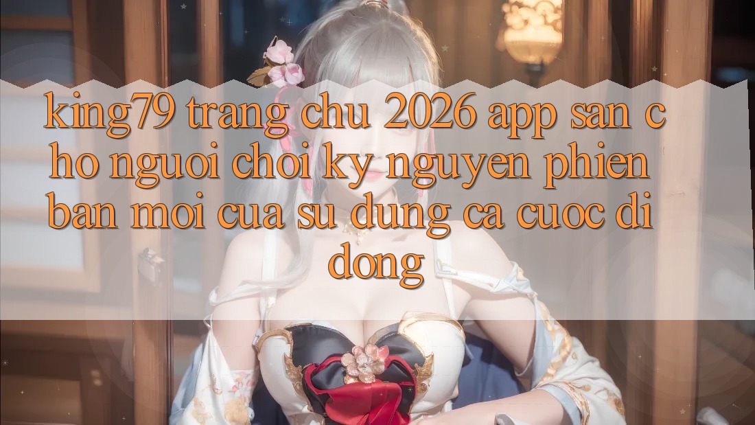 King79 - Trang chủ 2026 - App Sẵn Cho Người Chơi: Kỷ Nguyên Phiên bản mới Của Sử dụng Cá Cược Di Động
