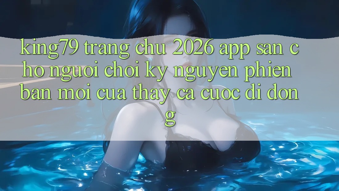 King79 - Trang chủ 2026 - App Sẵn Cho Người Chơi: Kỷ Nguyên Phiên bản mới Của Thấy Cá Cược Di Động