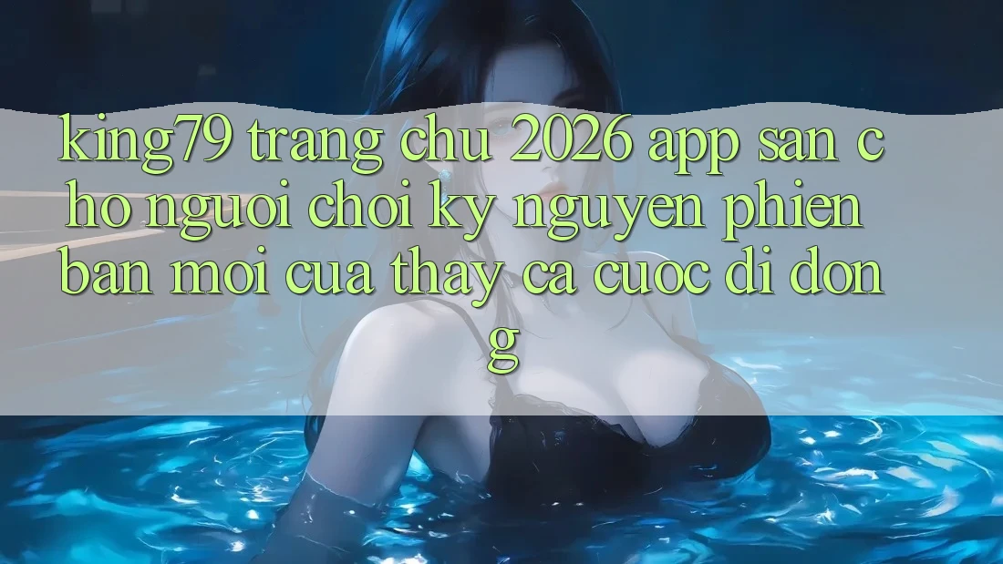 King79 - Trang chủ 2026 - App Sẵn Cho Người Chơi: Kỷ Nguyên Phiên bản mới Của Thấy Cá Cược Di Động