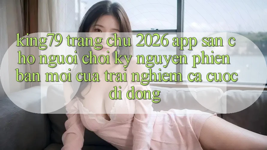 King79 - Trang chủ 2026 - App Sẵn Cho Người Chơi: Kỷ Nguyên Phiên bản mới Của Trải Nghiệm Cá Cược Di Động