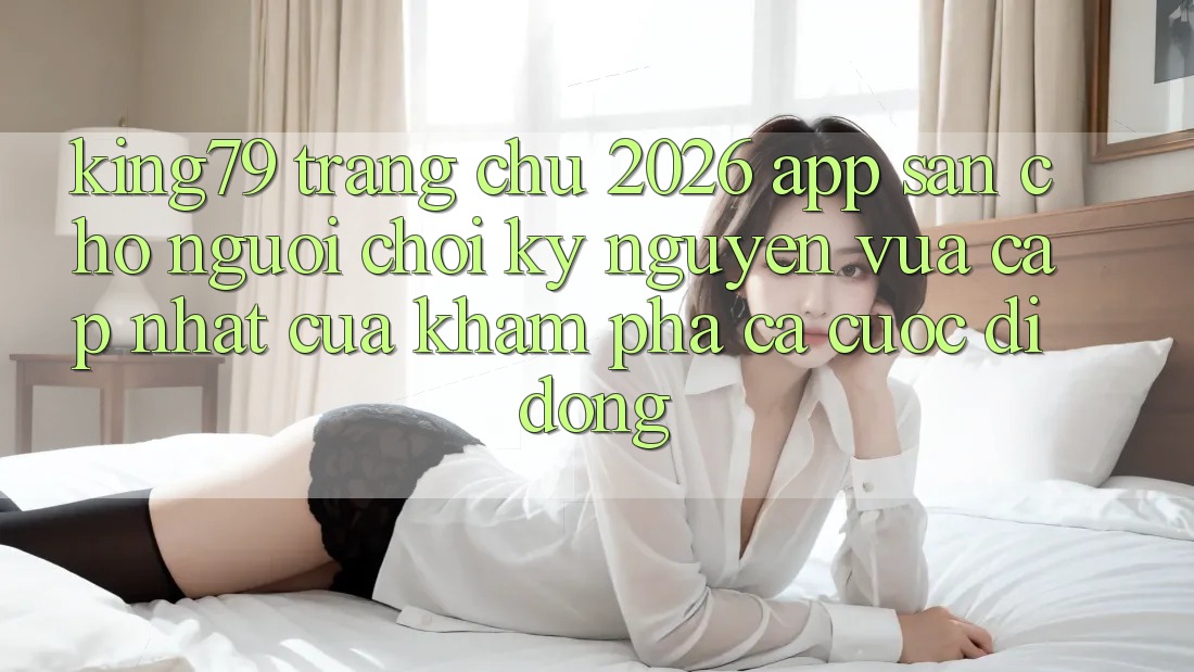 King79 - Trang chủ 2026 - App Sẵn Cho Người Chơi: Kỷ Nguyên Vừa cập nhật Của Khám phá Cá Cược Di Động King79 - Trang chủ 2026 - App Sẵn Cho Người Chơi: Kỷ Nguyên Vừa cập nhật Của Khám phá Cá Cược Di Động