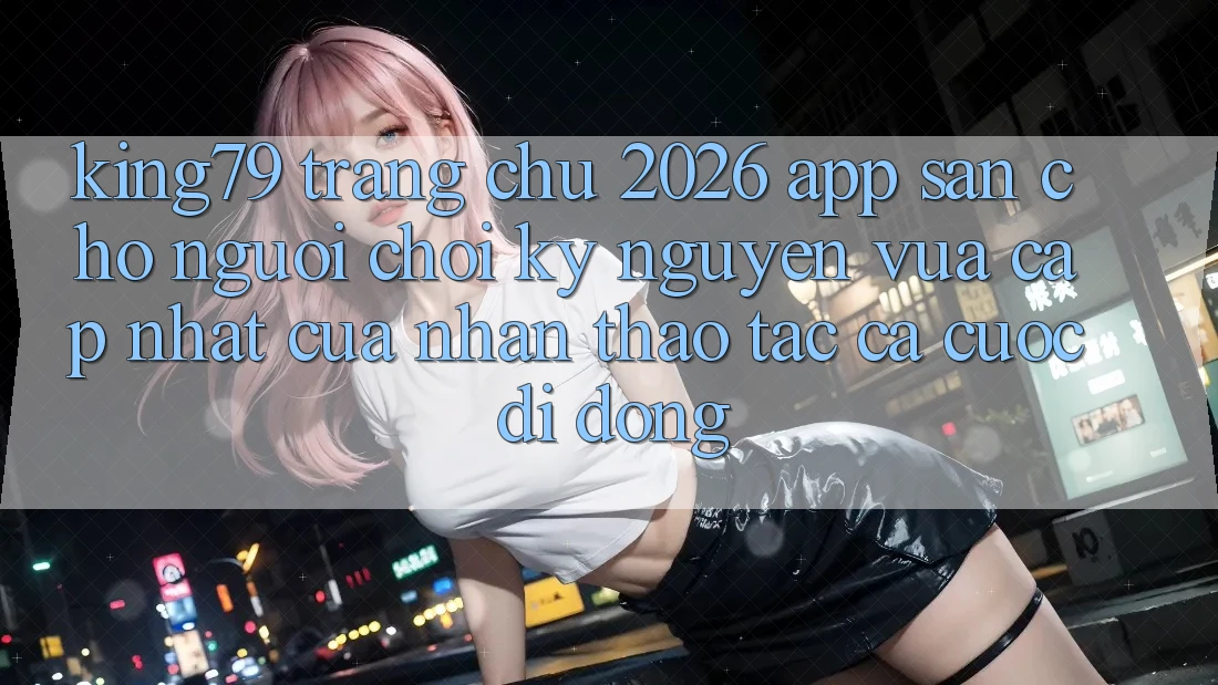 King79 - Trang chủ 2026 - App Sẵn Cho Người Chơi: Kỷ Nguyên Vừa cập nhật Của Nhận thao tác Cá Cược Di Động