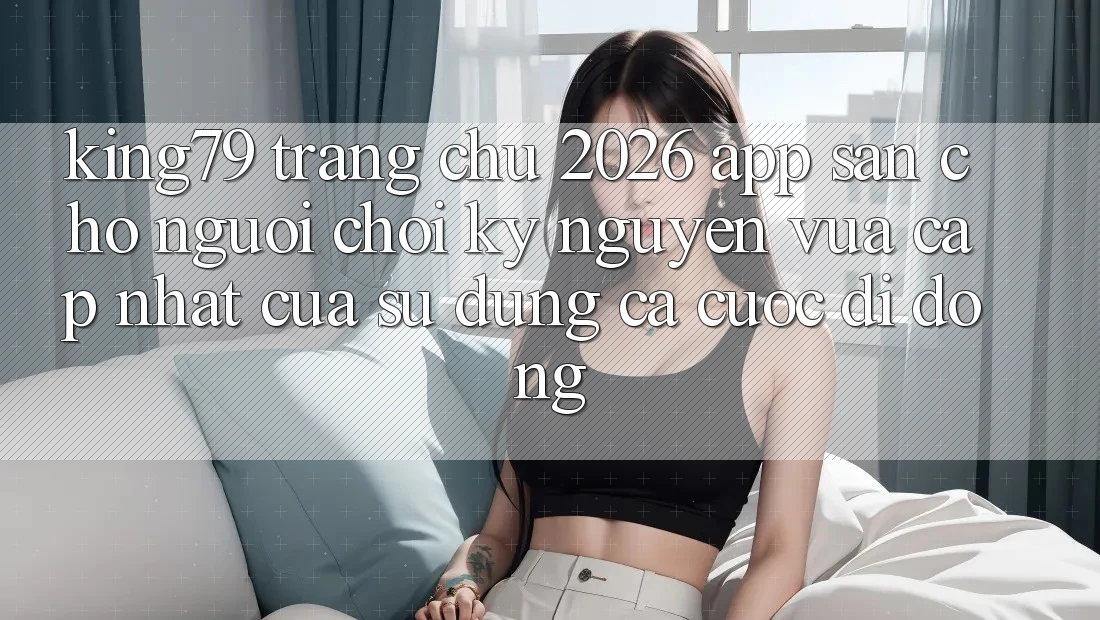 King79 - Trang chủ 2026 - App Sẵn Cho Người Chơi: Kỷ Nguyên Vừa cập nhật Của Sử dụng Cá Cược Di Động