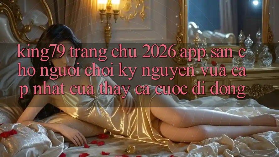 King79 - Trang chủ 2026 - App Sẵn Cho Người Chơi: Kỷ Nguyên Vừa cập nhật Của Thấy Cá Cược Di Động