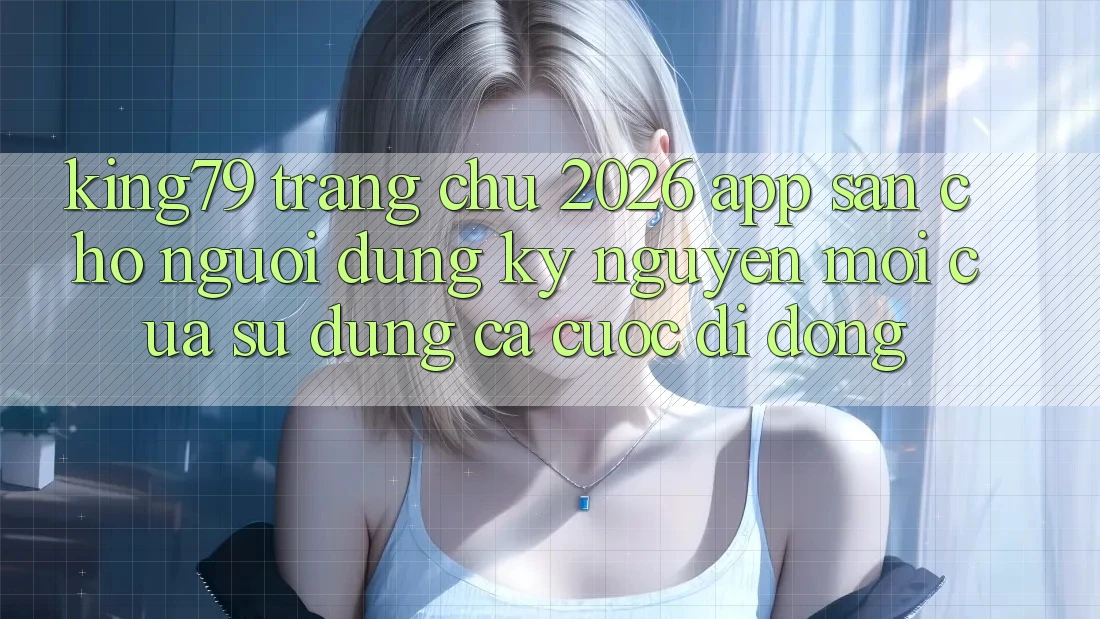King79 - Trang chủ 2026 - App Sẵn Cho Người dùng: Kỷ Nguyên Mới Của Sử dụng Cá Cược Di Động King79 - Trang chủ 2026 - App Sẵn Cho Người dùng: Kỷ Nguyên Mới Của Sử dụng Cá Cược Di Động