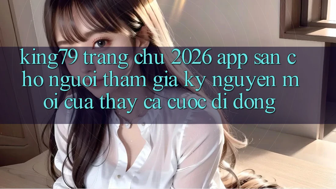 King79 - Trang chủ 2026 - App Sẵn Cho Người tham gia: Kỷ Nguyên Mới Của Thấy Cá Cược Di Động King79 - Trang chủ 2026 - App Sẵn Cho Người tham gia: Kỷ Nguyên Mới Của Thấy Cá Cược Di Động