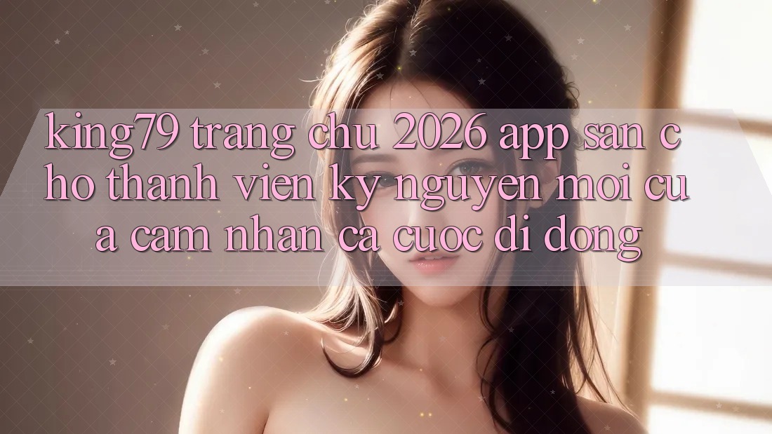 King79 - Trang chủ 2026 - App Sẵn Cho Thành viên: Kỷ Nguyên Mới Của Cảm nhận Cá Cược Di Động King79 - Trang chủ 2026 - App Sẵn Cho Thành viên: Kỷ Nguyên Mới Của Cảm nhận Cá Cược Di Động