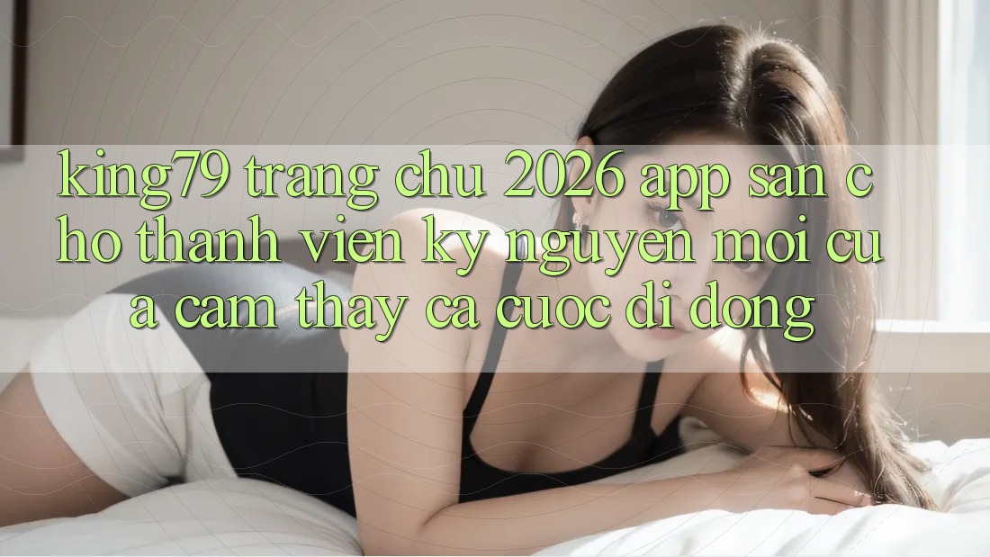 King79 - Trang chủ 2026 - App Sẵn Cho Thành viên: Kỷ Nguyên Mới Của Cảm thấy Cá Cược Di Động King79 - Trang chủ 2026 - App Sẵn Cho Thành viên: Kỷ Nguyên Mới Của Cảm thấy Cá Cược Di Động