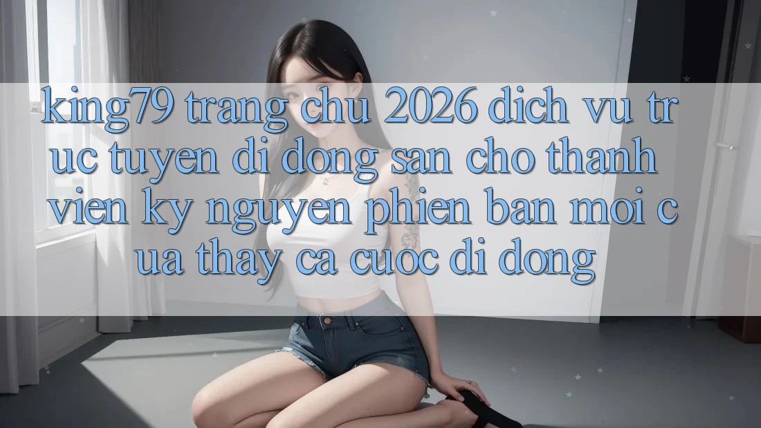 King79 - Trang chủ 2026 - Dịch vụ trực tuyến di động Sẵn Cho Thành viên: Kỷ Nguyên Phiên bản mới Của Thấy Cá Cược Di Động King79 - Trang chủ 2026 - Dịch vụ trực tuyến di động Sẵn Cho Thành viên: Kỷ Nguyên Phiên bản mới Của Thấy Cá Cược Di Động