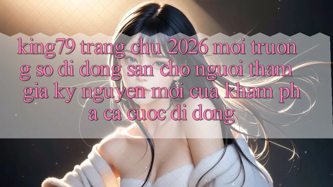 King79 - Trang chủ 2026 - Môi trường số di động Sẵn Cho Người tham gia: Kỷ Nguyên Mới Của Khám phá Cá Cược Di Động King79 - Trang chủ 2026 - Môi trường số di động Sẵn Cho Người tham gia: Kỷ Nguyên Mới Của Khám phá Cá Cược Di Động