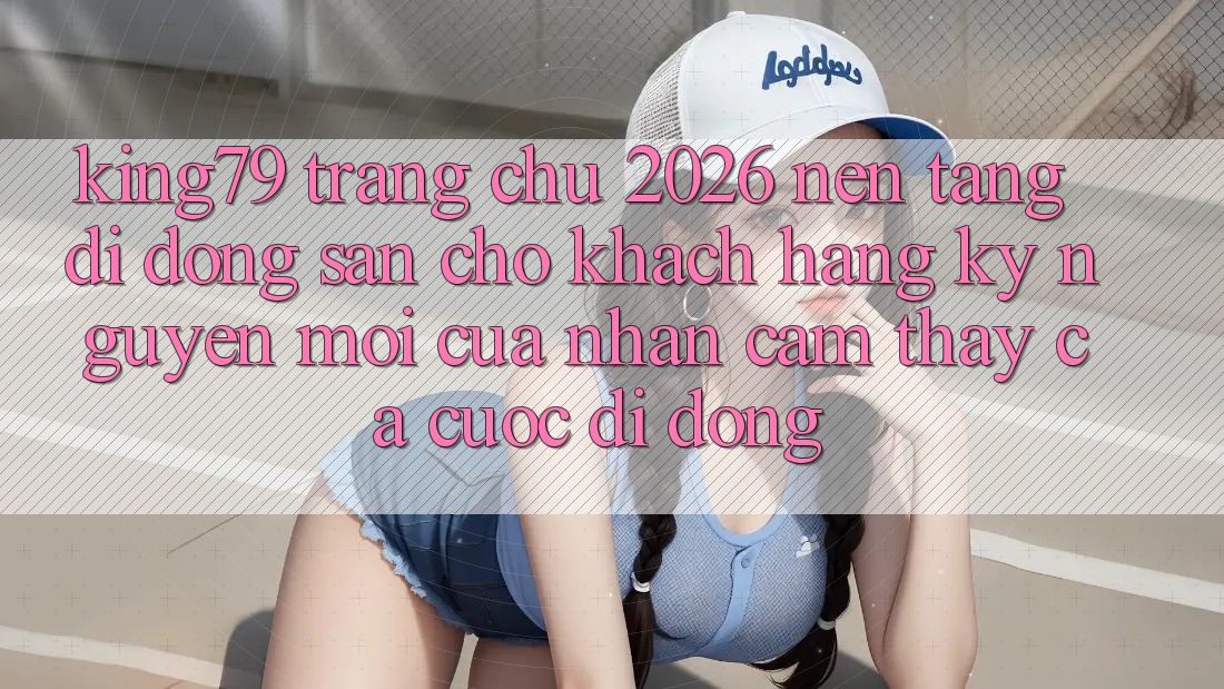 King79 - Trang chủ 2026 - Nền tảng di động Sẵn Cho Khách hàng: Kỷ Nguyên Mới Của Nhận cảm thấy Cá Cược Di Động