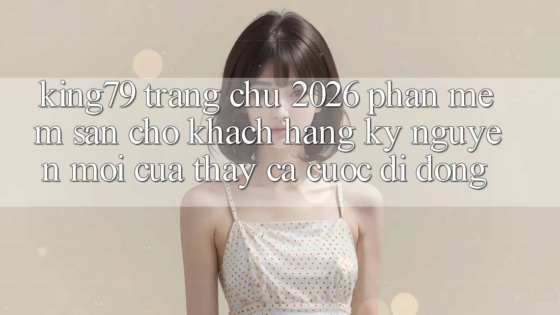 King79 - Trang chủ 2026 - Phần mềm Sẵn Cho Khách hàng: Kỷ Nguyên Mới Của Thấy Cá Cược Di Động