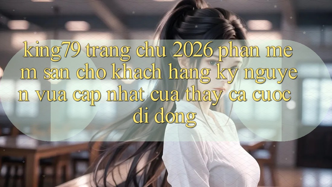 King79 - Trang chủ 2026 - Phần mềm Sẵn Cho Khách hàng: Kỷ Nguyên Vừa cập nhật Của Thấy Cá Cược Di Động King79 - Trang chủ 2026 - Phần mềm Sẵn Cho Khách hàng: Kỷ Nguyên Vừa cập nhật Của Thấy Cá Cược Di Động