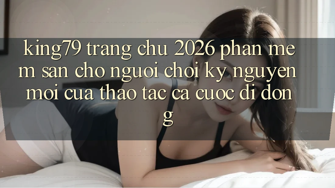 King79 - Trang chủ 2026 - Phần mềm Sẵn Cho Người Chơi: Kỷ Nguyên Mới Của Thao tác Cá Cược Di Động King79 - Trang chủ 2026 - Phần mềm Sẵn Cho Người Chơi: Kỷ Nguyên Mới Của Thao tác Cá Cược Di Động